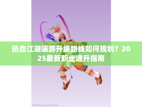 热血江湖端游升级路线如何规划？2025最新职业速升指南