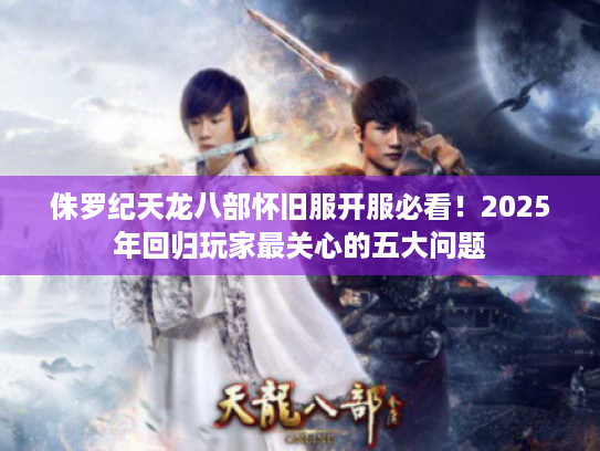 侏罗纪天龙八部怀旧服开服必看!2025年回归玩家最关心的五大问题 侏罗纪天龙八部怀旧服开服必看!2025年回归玩家最关心的五大问题