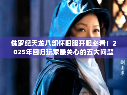 侏罗纪天龙八部怀旧服开服必看!2025年回归玩家最关心的五大问题 侏罗纪天龙八部怀旧服开服必看!2025年回归玩家最关心的五大问题