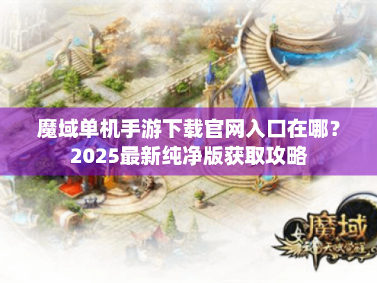 魔域单机手游下载官网入口在哪？2025最新纯净版获取攻略