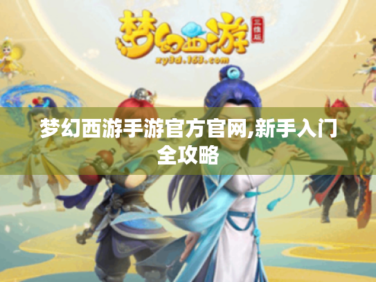 梦幻西游手游官方官网,新手入门全攻略 梦幻西游手游官方官网,新手入门全攻略