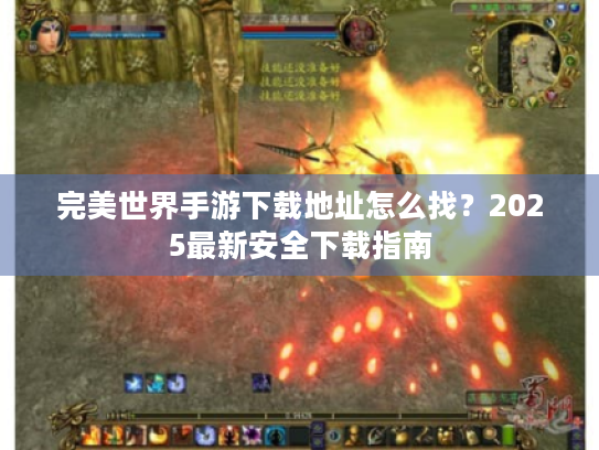 完美世界手游下载地址怎么找?2025最新安全下载指南 完美世界手游下载地址怎么找?2025最新安全下载指南