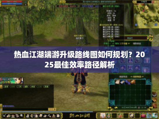 热血江湖端游升级路线图如何规划?2025最佳效率路径解析 热血江湖端游升级路线图如何规划?2025最佳效率路径解析