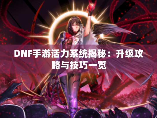 DNF手游活力系统揭秘:升级攻略与技巧一览 DNF手游活力系统揭秘:升级攻略与技巧一览