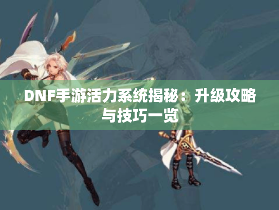 DNF手游活力系统揭秘:升级攻略与技巧一览 DNF手游活力系统揭秘:升级攻略与技巧一览