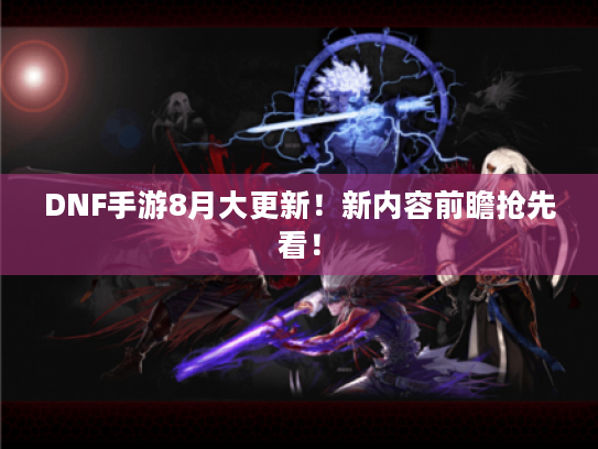 DNF手游8月大更新!新内容前瞻抢先看! DNF手游8月大更新!新内容前瞻抢先看!