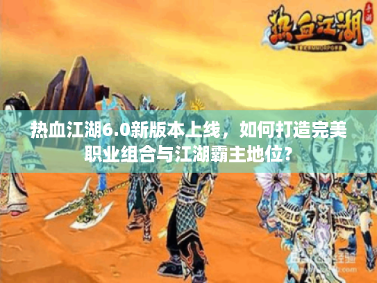 热血江湖6.0新版本上线,如何打造完美职业组合与江湖霸主地位? 热血江湖6.0新版本上线,如何打造完美职业组合与江湖霸主地位?