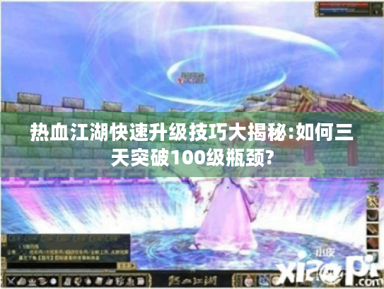 热血江湖快速升级技巧大揭秘:如何三天突破100级瓶颈? 热血江湖快速升级技巧大揭秘:如何三天突破100级瓶颈?