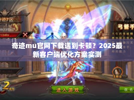 奇迹mu官网下载遇到卡顿？2025最新客户端优化方案实测