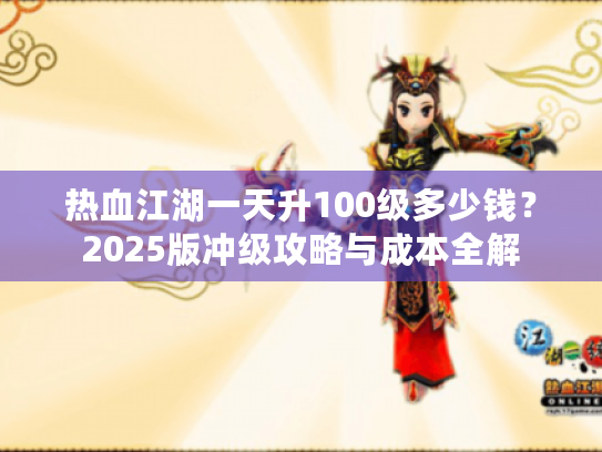 热血江湖一天升100级多少钱?2025版冲级攻略与成本全解 热血江湖一天升100级多少钱?2025版冲级攻略与成本全解