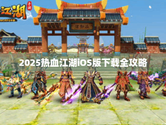 2025热血江湖iOS版下载全攻略 2025热血江湖iOS版下载全攻略