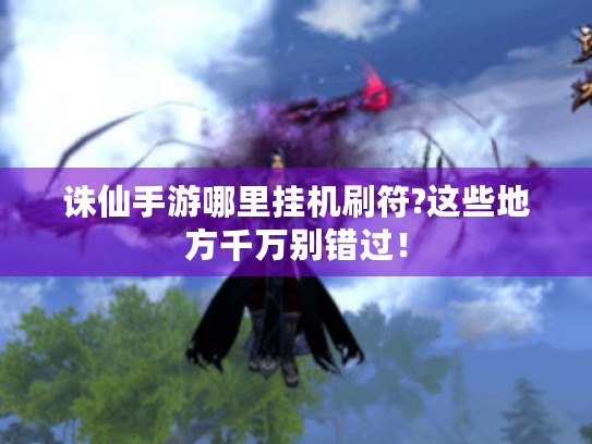 诛仙手游哪里挂机刷符?这些地方千万别错过! 诛仙手游哪里挂机刷符?这些地方千万别错过!