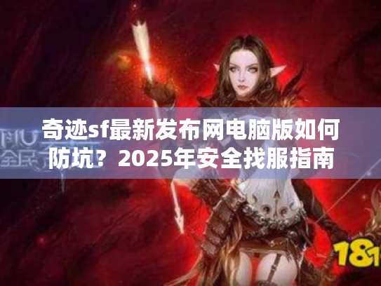 奇迹sf最新发布网电脑版如何防坑?2025年安全找服指南 奇迹sf最新发布网电脑版如何防坑?2025年安全找服指南