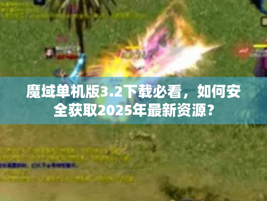 魔域单机版3.2下载必看,如何安全获取2025年最新资源? 魔域单机版3.2下载必看,如何安全获取2025年最新资源?