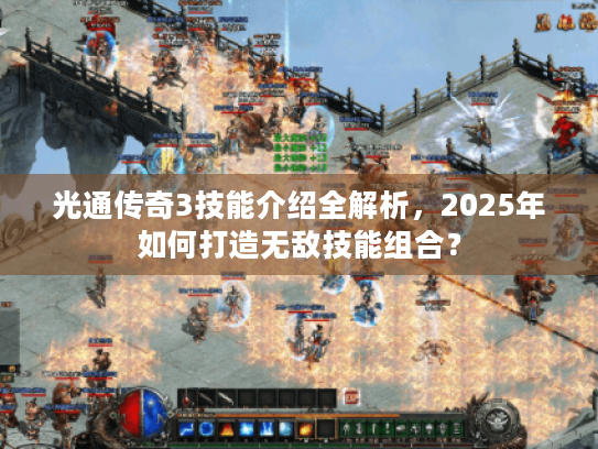 光通传奇3技能介绍全解析,2025年如何打造无敌技能组合? 光通传奇3技能介绍全解析,2025年如何打造无敌技能组合?
