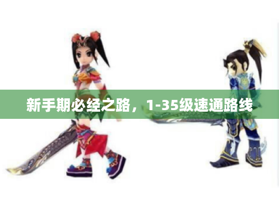 新手期必经之路,1-35级速通路线 新手期必经之路,1-35级速通路线