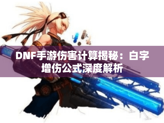 DNF手游伤害计算揭秘:白字增伤公式深度解析 DNF手游伤害计算揭秘:白字增伤公式深度解析