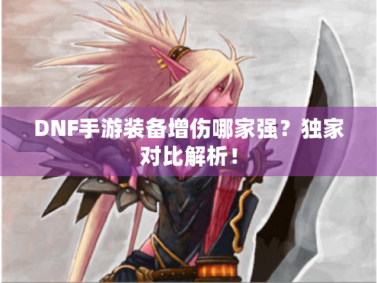 DNF手游装备增伤哪家强?独家对比解析! DNF手游装备增伤哪家强?独家对比解析!