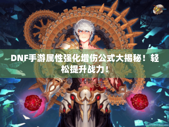 DNF手游属性强化增伤公式大揭秘！轻松提升战力！