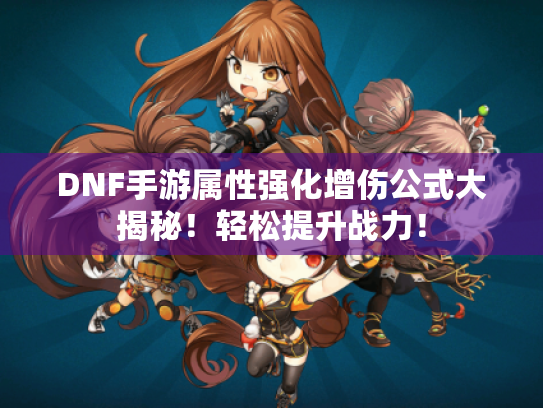 DNF手游属性强化增伤公式大揭秘！轻松提升战力！