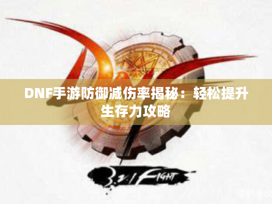 DNF手游防御减伤率揭秘:轻松提升生存力攻略 DNF手游防御减伤率揭秘:轻松提升生存力攻略