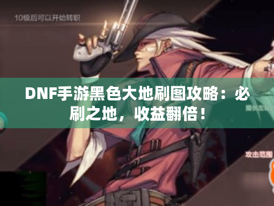 DNF手游黑色大地刷图攻略:必刷之地,收益翻倍! DNF手游黑色大地刷图攻略:必刷之地,收益翻倍!
