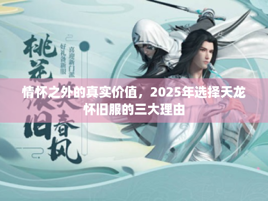 情怀之外的真实价值，2025年选择天龙怀旧服的三大理由