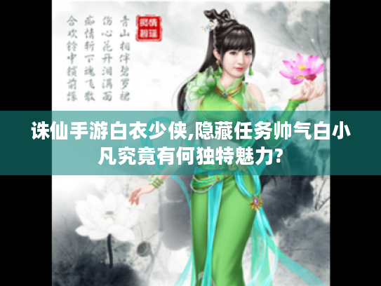 诛仙手游白衣少侠,隐藏任务帅气白小凡究竟有何独特魅力? 诛仙手游白衣少侠,隐藏任务帅气白小凡究竟有何独特魅力?
