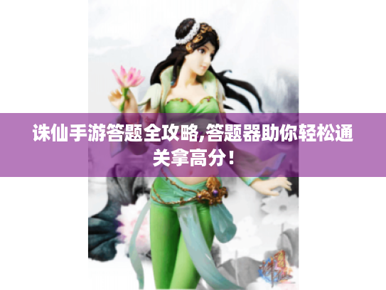 诛仙手游答题全攻略,答题器助你轻松通关拿高分! 诛仙手游答题全攻略,答题器助你轻松通关拿高分!
