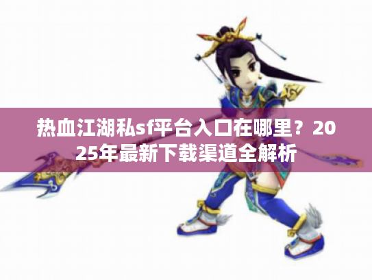 热血江湖私sf平台入口在哪里?2025年最新下载渠道全解析 热血江湖私sf平台入口在哪里?2025年最新下载渠道全解析
