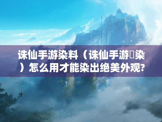 诛仙手游染料(诛仙手游苼染)怎么用才能染出绝美外观? 诛仙手游染料(诛仙手游苼染)怎么用才能染出绝美外观?