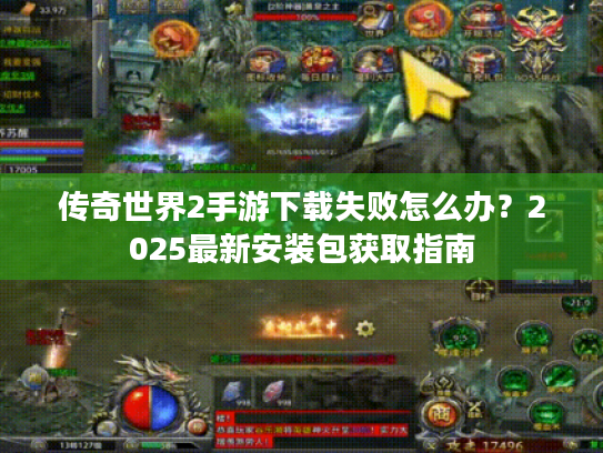 传奇世界2手游下载失败怎么办？2025最新安装包获取指南