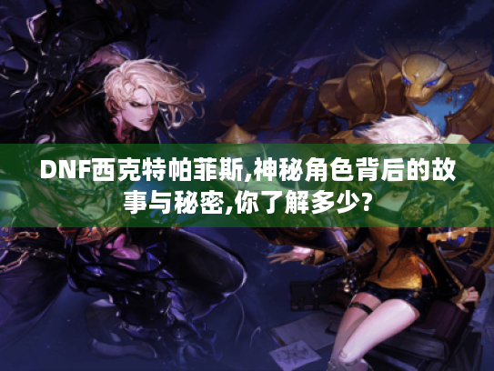 DNF西克特帕菲斯,神秘角色背后的故事与秘密,你了解多少? DNF西克特帕菲斯,神秘角色背后的故事与秘密,你了解多少?