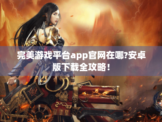 完美游戏平台app官网在哪?安卓版下载全攻略! 完美游戏平台app官网在哪?安卓版下载全攻略!