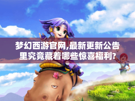 梦幻西游官网,最新更新公告里究竟藏着哪些惊喜福利? 梦幻西游官网,最新更新公告里究竟藏着哪些惊喜福利?