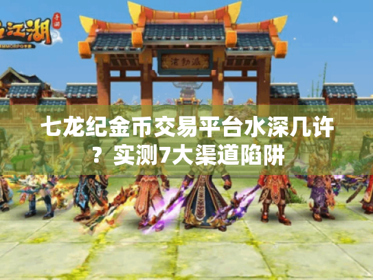 七龙纪金币交易平台水深几许?实测7大渠道陷阱 七龙纪金币交易平台水深几许?实测7大渠道陷阱