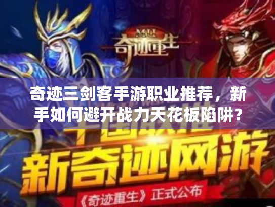 奇迹三剑客手游职业推荐,新手如何避开战力天花板陷阱? 奇迹三剑客手游职业推荐,新手如何避开战力天花板陷阱?