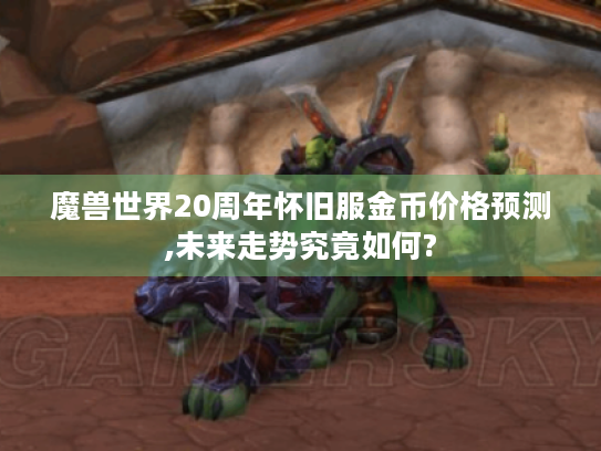 魔兽世界20周年怀旧服金币价格预测,未来走势究竟如何? 魔兽世界20周年怀旧服金币价格预测,未来走势究竟如何?