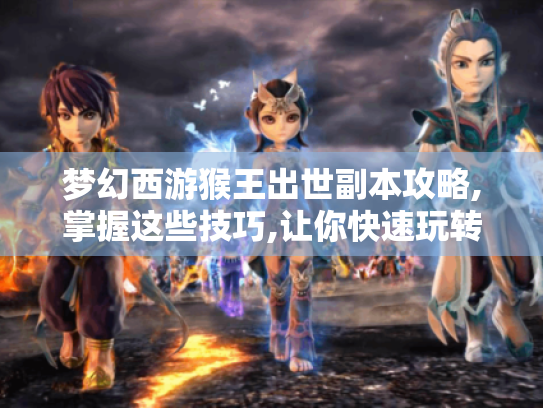 梦幻西游猴王出世副本攻略,掌握这些技巧,让你快速玩转副本! 梦幻西游猴王出世副本攻略,掌握这些技巧,让你快速玩转副本!