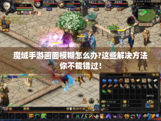 魔域手游画面模糊怎么办?这些解决方法你不能错过! 魔域手游画面模糊怎么办?这些解决方法你不能错过!