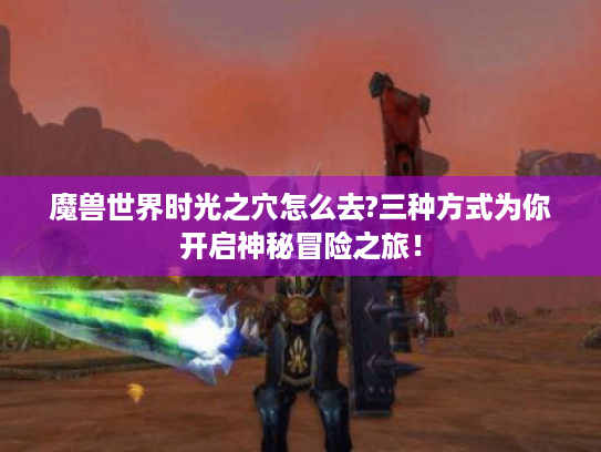 魔兽世界时光之穴怎么去?三种方式为你开启神秘冒险之旅! 魔兽世界时光之穴怎么去?三种方式为你开启神秘冒险之旅!