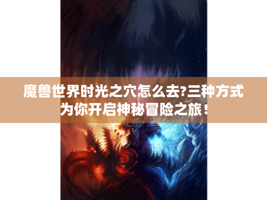 魔兽世界时光之穴怎么去?三种方式为你开启神秘冒险之旅! 魔兽世界时光之穴怎么去?三种方式为你开启神秘冒险之旅!