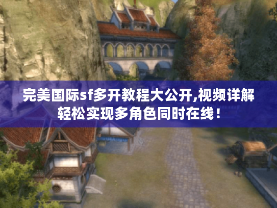 完美国际sf多开教程大公开,视频详解轻松实现多角色同时在线！