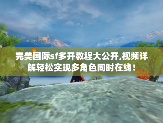 完美国际sf多开教程大公开,视频详解轻松实现多角色同时在线！