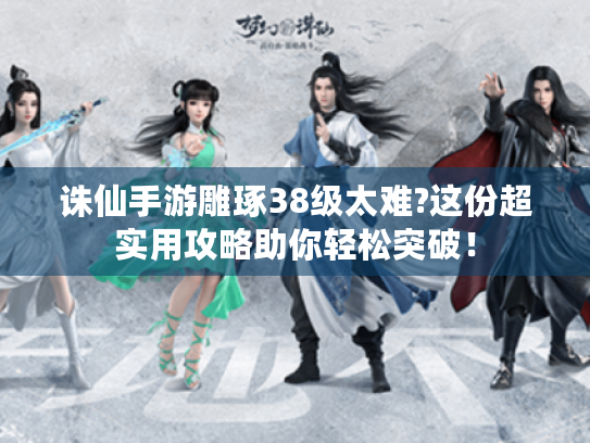 诛仙手游雕琢38级太难?这份超实用攻略助你轻松突破! 诛仙手游雕琢38级太难?这份超实用攻略助你轻松突破!