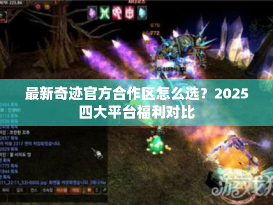 最新奇迹官方合作区怎么选?2025四大平台福利对比 最新奇迹官方合作区怎么选?2025四大平台福利对比