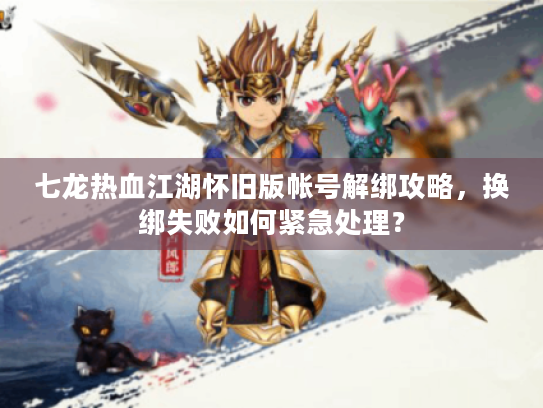 七龙热血江湖怀旧版帐号解绑攻略,换绑失败如何紧急处理? 七龙热血江湖怀旧版帐号解绑攻略,换绑失败如何紧急处理?