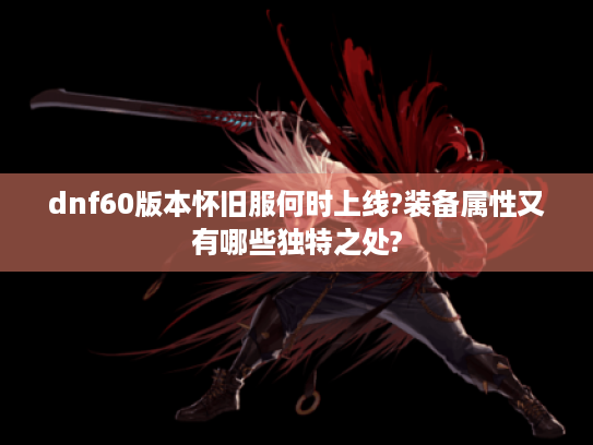 dnf60版本怀旧服何时上线?装备属性又有哪些独特之处? dnf60版本怀旧服何时上线?装备属性又有哪些独特之处?