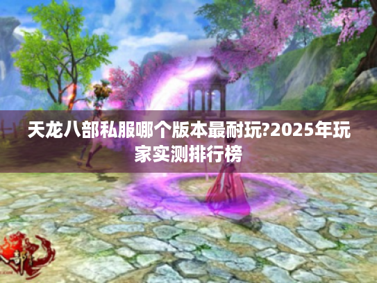 天龙八部私服哪个版本最耐玩?2025年玩家实测排行榜 天龙八部私服哪个版本最耐玩?2025年玩家实测排行榜