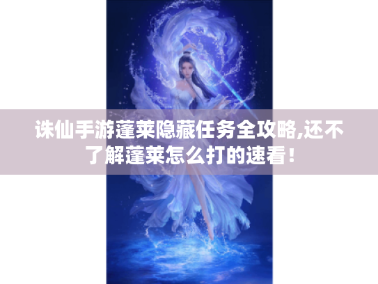 诛仙手游蓬莱隐藏任务全攻略,还不了解蓬莱怎么打的速看! 诛仙手游蓬莱隐藏任务全攻略,还不了解蓬莱怎么打的速看!